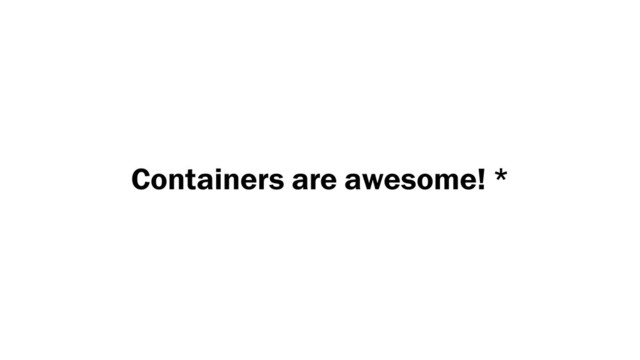 Containers are awesome! *

