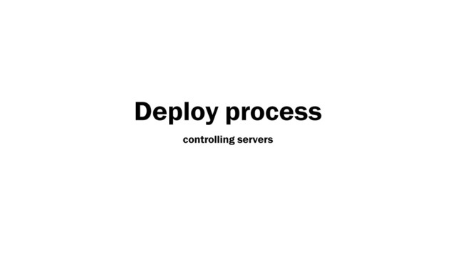 Deploy process
controlling servers
