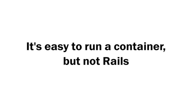 It's easy to run a container, 
but not Rails
