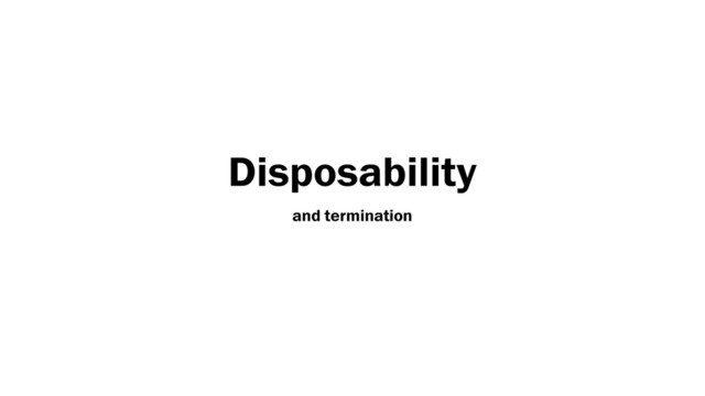 Disposability
and termination
