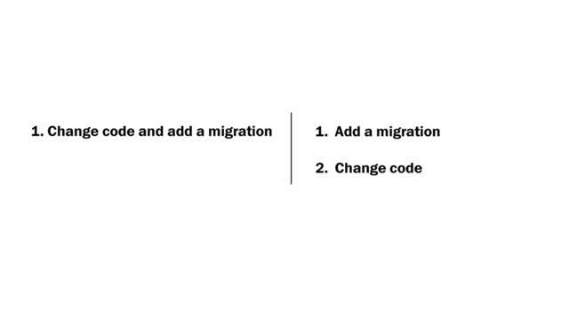 1. Change code and add a migration 1. Add a migration
2. Change code
