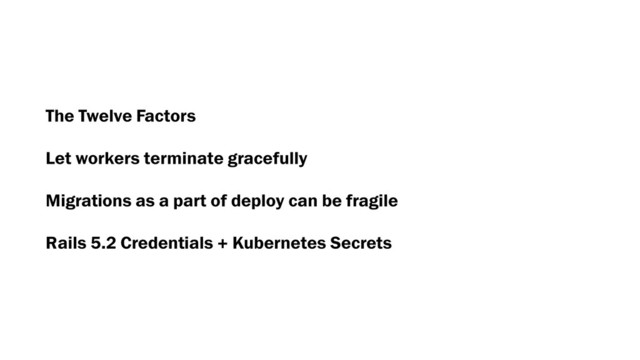 The Twelve Factors
Let workers terminate gracefully
Migrations as a part of deploy can be fragile
Rails 5.2 Credentials + Kubernetes Secrets
