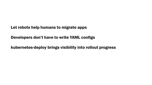 Let robots help humans to migrate apps
Developers don’t have to write YAML conﬁgs
kubernetes-deploy brings visibility into rollout progress
