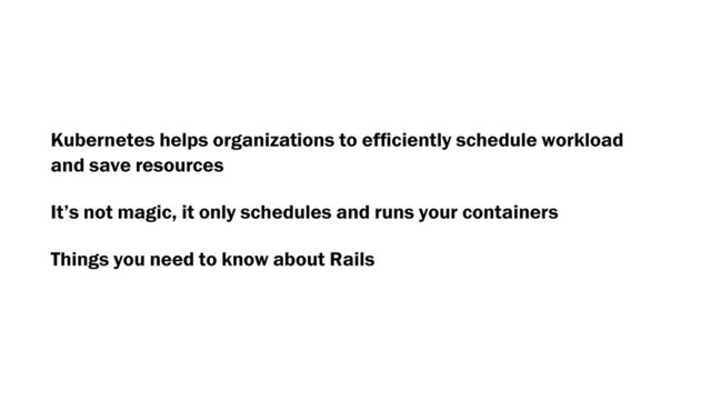Kubernetes helps organizations to efﬁciently schedule workload
and save resources
It’s not magic, it only schedules and runs your containers
Things you need to know about Rails
