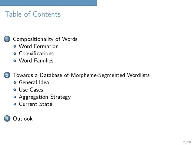 Table of Contents
1 Compositionality of Words
Word Formation
Colexifications
Word Families
2 Towards a Database of Morpheme-Segmented Wordlists
General Idea
Use Cases
Aggregation Strategy
Current State
3 Outlook
2 / 29
