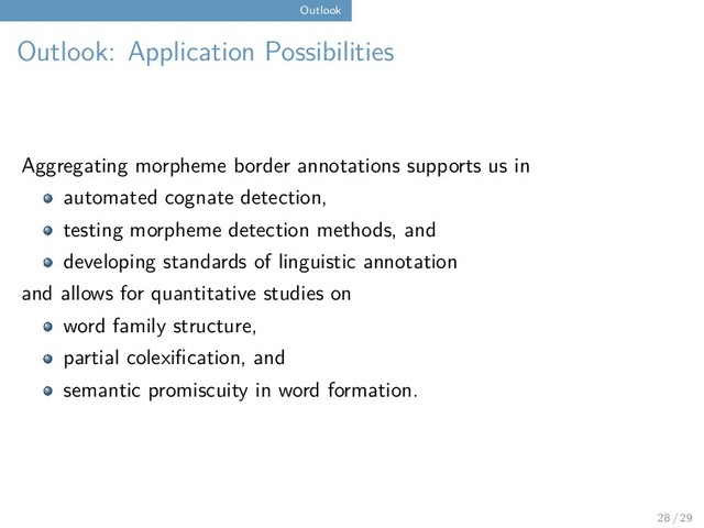 Outlook
Outlook: Application Possibilities
Aggregating morpheme border annotations supports us in
automated cognate detection,
testing morpheme detection methods, and
developing standards of linguistic annotation
and allows for quantitative studies on
word family structure,
partial colexification, and
semantic promiscuity in word formation.
28 / 29
