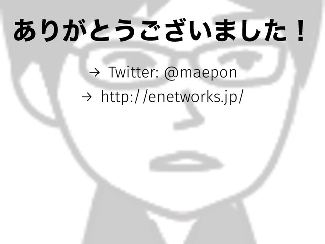͋Γ͕ͱ͏͍͟͝·ͨ͠ʂ
→ Twitter: @maepon
→ http://enetworks.jp/
