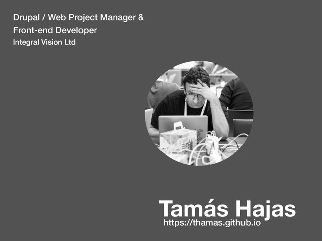 Tamás Hajas
Drupal / Web Project Manager &
Front-end Developer
Integral Vision Ltd
https://thamas.github.io
