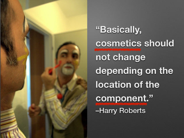 “Basically,
cosmetics should
not change
depending on the
location of the
component.”
–Harry Roberts
