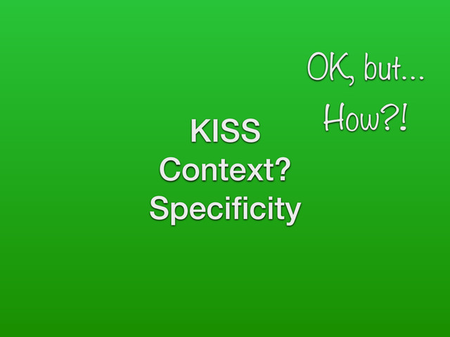 KISS
Context?
Speciﬁcity
OK, but…
How?!
