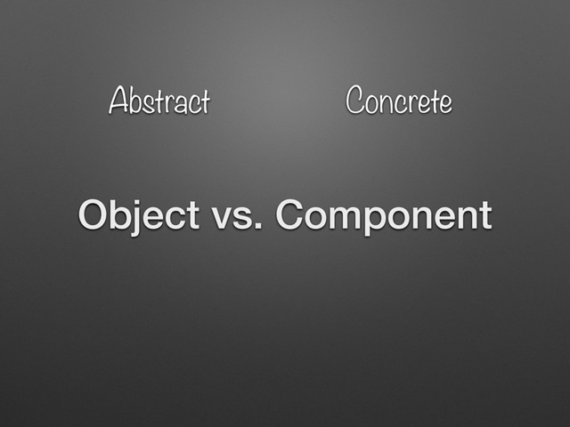 Object vs. Component
Concrete
Abstract
