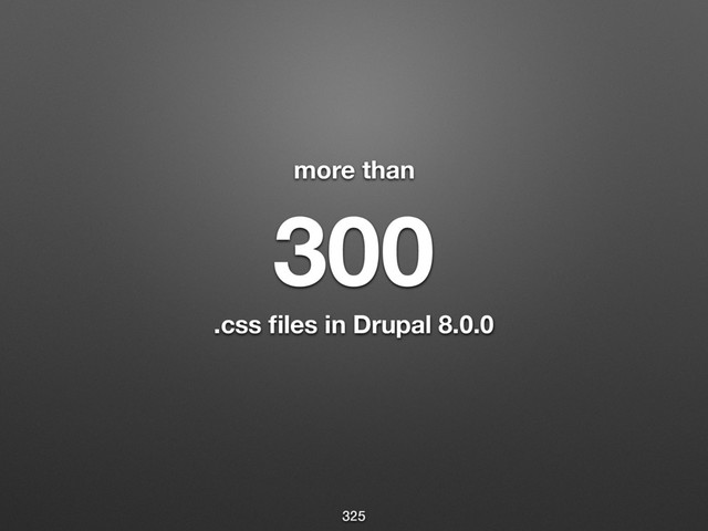 more than
 
300 
.css ﬁles in Drupal 8.0.0
325
