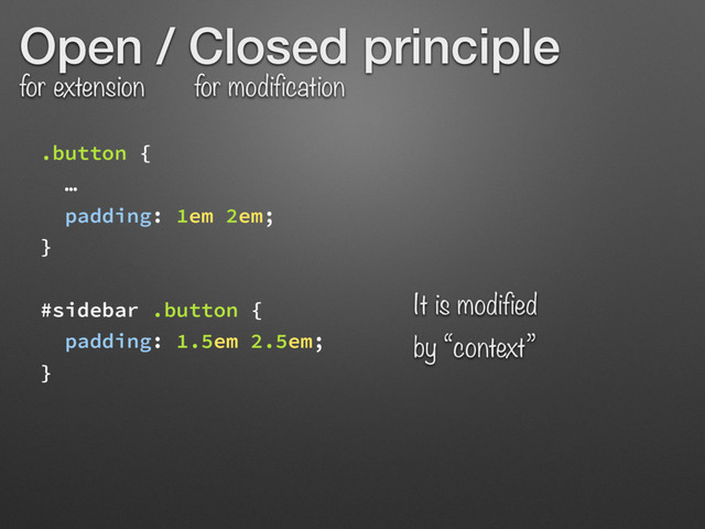 Open / Closed principle
for extension for modification
.button {
…
padding: 1em 2em;
}
#sidebar .button {
padding: 1.5em 2.5em;
}
It is modified  
by “context”
