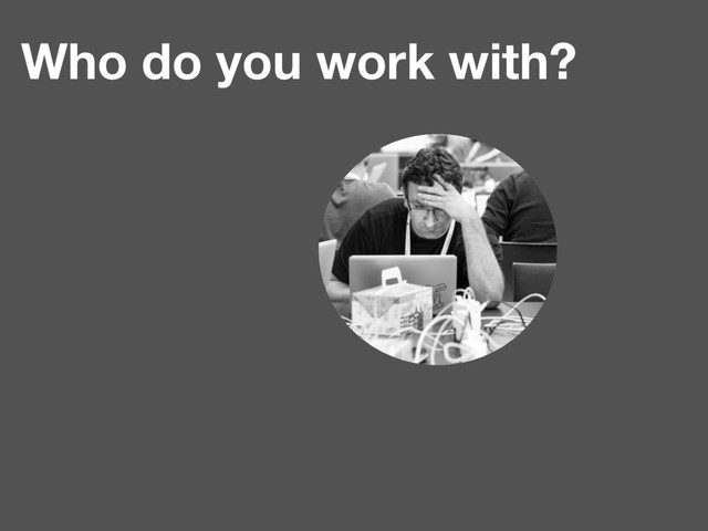 Who do you work with?
