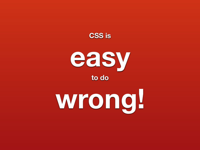 CSS is
easy
to do
wrong!
