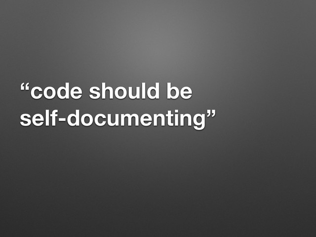 “code should be  
self-documenting”
