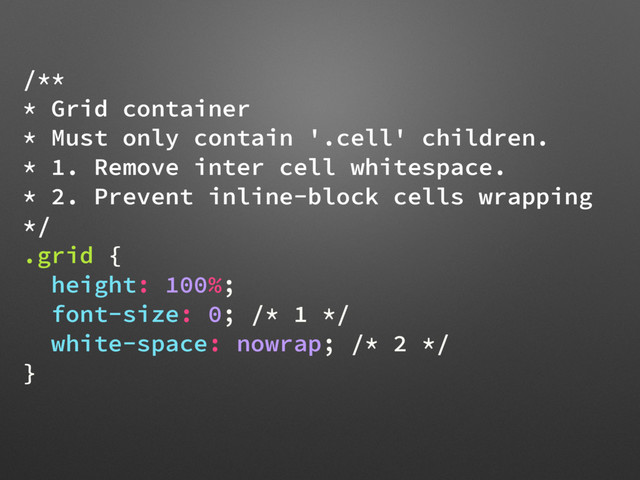 /**
* Grid container
* Must only contain '.cell' children.
* 1. Remove inter cell whitespace.
* 2. Prevent inline-block cells wrapping
*/
.grid {
height: 100%;
font-size: 0; /* 1 */
white-space: nowrap; /* 2 */
}
