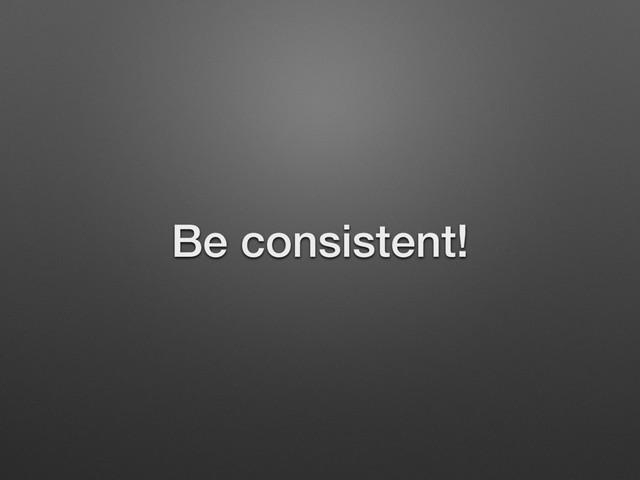 Be consistent!
