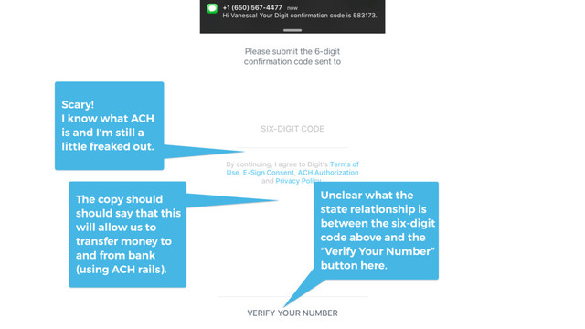 Scary!
I know what ACH
is and I’m still a
little freaked out.
The copy should
should say that this
will allow us to
transfer money to
and from bank
(using ACH rails).
Unclear what the
state relationship is
between the six-digit
code above and the
“Verify Your Number”
button here.
