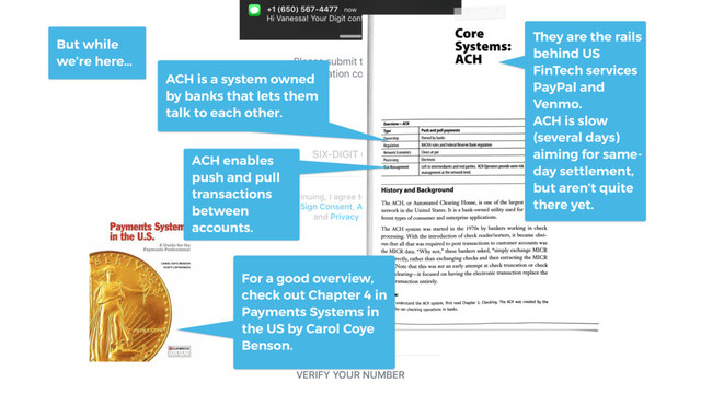 For a good overview,
check out Chapter 4 in
Payments Systems in
the US by Carol Coye
Benson.
They are the rails
behind US
FinTech services
PayPal and
Venmo.
ACH is slow
(several days)
aiming for same-
day settlement,
but aren’t quite
there yet.
ACH enables
push and pull
transactions
between
accounts.
ACH is a system owned
by banks that lets them
talk to each other.
But while
we’re here…
