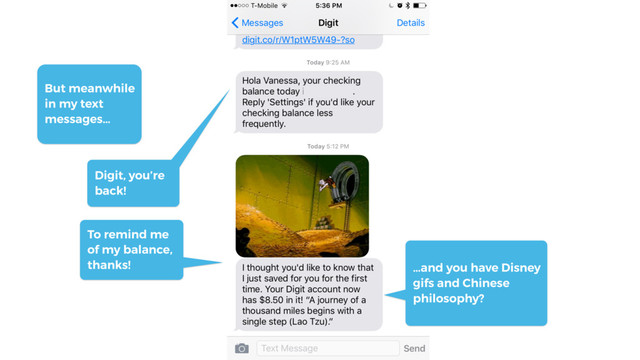 …and you have Disney
gifs and Chinese
philosophy?
Digit, you’re
back!
To remind me
of my balance,
thanks!
But meanwhile
in my text
messages…
