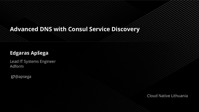 Advanced DNS with Consul Service Discovery
Edgaras Apšega
Lead IT Systems Engineer
Adform
@apsega
Cloud Native Lithuania
