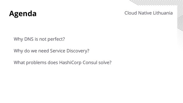 Agenda
Why DNS is not perfect?
Why do we need Service Discovery?
What problems does HashiCorp Consul solve?
Cloud Native Lithuania
