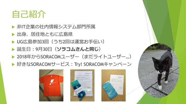 自己紹介
 非IT企業の社内情報システム部門所属
 出身、居住地ともに広島県
 UG広島参加3回（うち2回は運営お手伝い）
 誕生日：9月30日（ソラコムさんと同じ）
 2018年からSORACOMユーザー（まだライトユーザー…）
 好きなSORACOMサービス：Try! SORACOMキャンペーン
