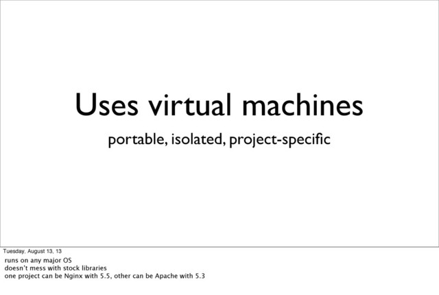 Uses virtual machines
portable, isolated, project-speciﬁc
Tuesday, August 13, 13
runs on any major OS
doesn’t mess with stock libraries
one project can be Nginx with 5.5, other can be Apache with 5.3
