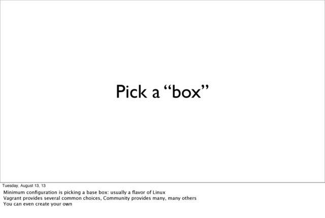 Pick a “box”
Tuesday, August 13, 13
Minimum conﬁguration is picking a base box: usually a ﬂavor of Linux
Vagrant provides several common choices, Community provides many, many others
You can even create your own
