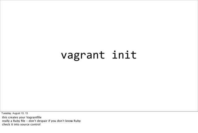 vagrant	  init
Tuesday, August 13, 13
this creates your Vagrantﬁle
really a Ruby ﬁle - don’t despair if you don’t know Ruby
check it into source control
