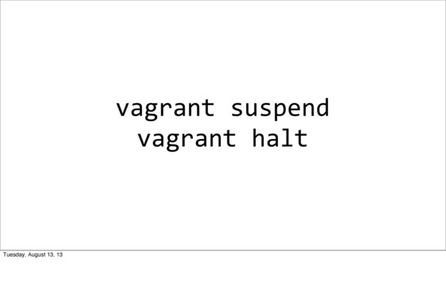 vagrant	  suspend
vagrant	  halt
Tuesday, August 13, 13
