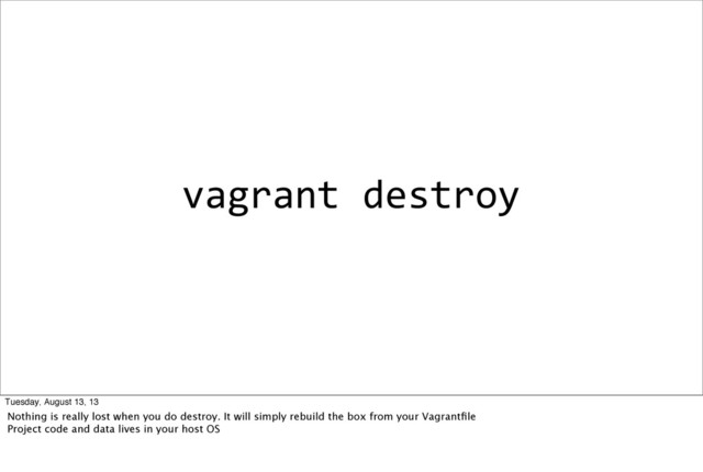 vagrant	  destroy
Tuesday, August 13, 13
Nothing is really lost when you do destroy. It will simply rebuild the box from your Vagrantﬁle
Project code and data lives in your host OS
