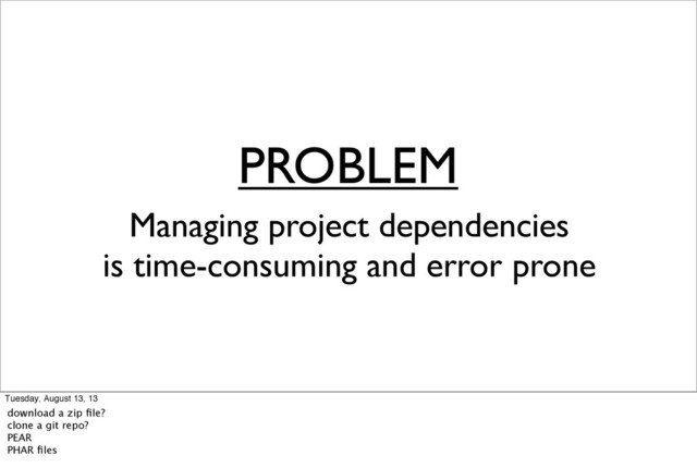 PROBLEM
Managing project dependencies
is time-consuming and error prone
Tuesday, August 13, 13
download a zip ﬁle?
clone a git repo?
PEAR
PHAR ﬁles
