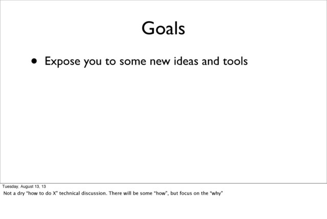 Goals
• Expose you to some new ideas and tools
Tuesday, August 13, 13
Not a dry “how to do X” technical discussion. There will be some “how”, but focus on the “why”

