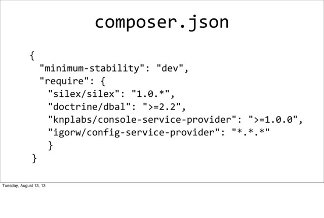 composer.json
	  {
"minimum-­‐stability":	  "dev",	  
"require":	  {
"silex/silex":	  "1.0.*",
"doctrine/dbal":	  ">=2.2",
"knplabs/console-­‐service-­‐provider":	  ">=1.0.0",
"igorw/config-­‐service-­‐provider":	  "*.*.*"
}
	  	  	  	  	  }
Tuesday, August 13, 13
