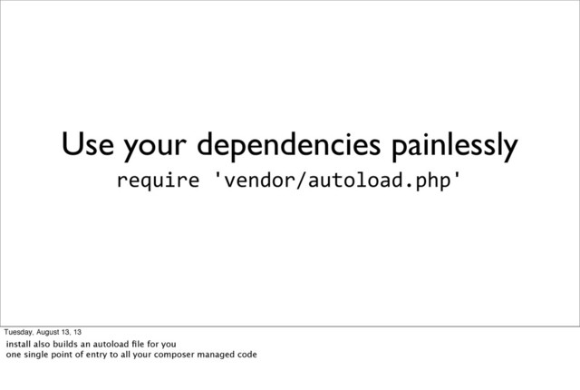 Use your dependencies painlessly
require	  'vendor/autoload.php'
Tuesday, August 13, 13
install also builds an autoload ﬁle for you
one single point of entry to all your composer managed code
