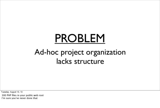 PROBLEM
Ad-hoc project organization
lacks structure
Tuesday, August 13, 13
300 PHP ﬁles in your public web root
I’m sure you’ve never done that
