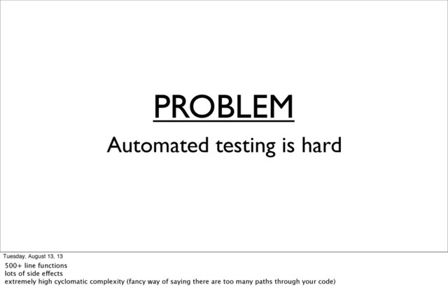 PROBLEM
Automated testing is hard
Tuesday, August 13, 13
500+ line functions
lots of side effects
extremely high cyclomatic complexity (fancy way of saying there are too many paths through your code)

