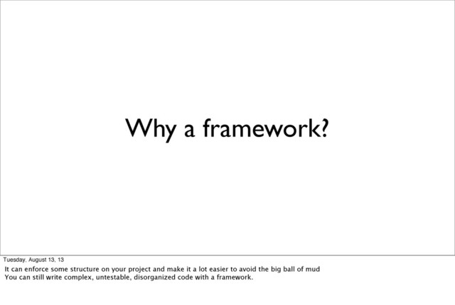Why a framework?
Tuesday, August 13, 13
It can enforce some structure on your project and make it a lot easier to avoid the big ball of mud
You can still write complex, untestable, disorganized code with a framework.
