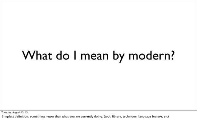 What do I mean by modern?
Tuesday, August 13, 13
Simplest deﬁnition: something newer than what you are currently doing. (tool, library, technique, language feature, etc)

