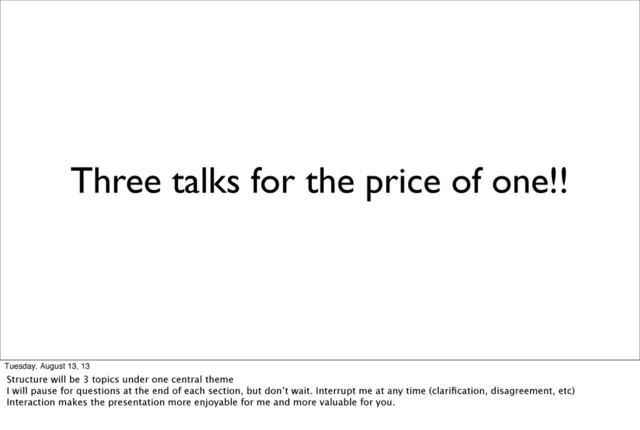 Three talks for the price of one!!
Tuesday, August 13, 13
Structure will be 3 topics under one central theme
I will pause for questions at the end of each section, but don’t wait. Interrupt me at any time (clariﬁcation, disagreement, etc)
Interaction makes the presentation more enjoyable for me and more valuable for you.
