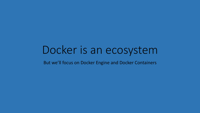 Docker is an ecosystem
But we’ll focus on Docker Engine and Docker Containers
