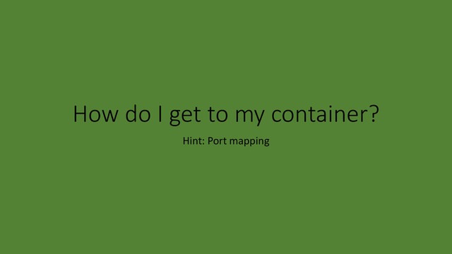 How do I get to my container?
Hint: Port mapping

