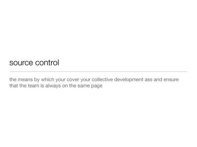 source control
the means by which your cover your collective development ass and ensure
that the team is always on the same page
