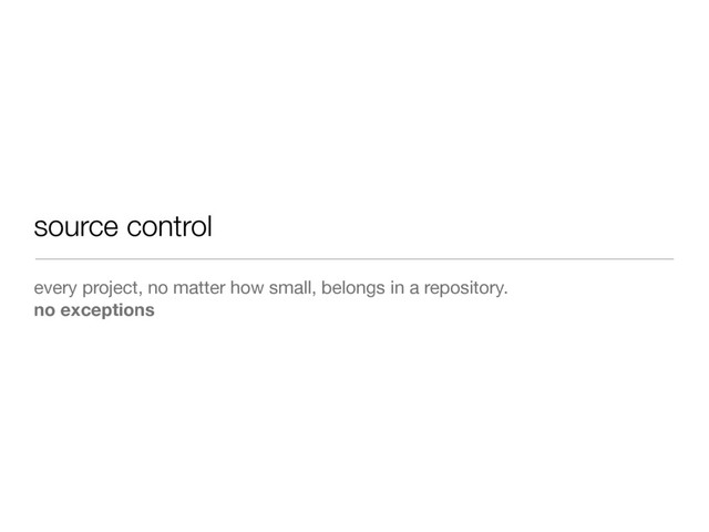 source control
every project, no matter how small, belongs in a repository.
no exceptions
