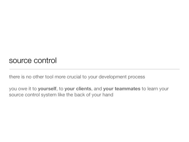 source control
there is no other tool more crucial to your development process
you owe it to yourself, to your clients, and your teammates to learn your
source control system like the back of your hand
