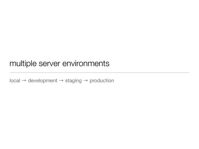 multiple server environments
local → development → staging → production

