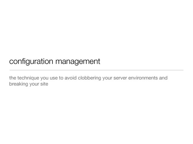 conﬁguration management
the technique you use to avoid clobbering your server environments and
breaking your site
