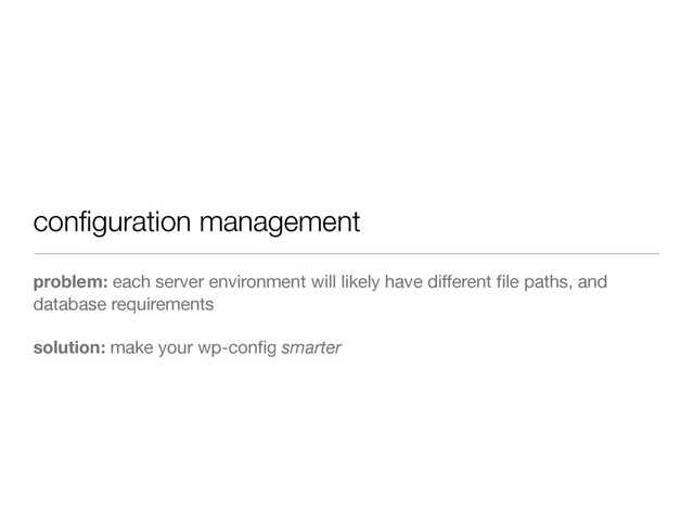 conﬁguration management
problem: each server environment will likely have different ﬁle paths, and
database requirements
solution: make your wp-conﬁg smarter
